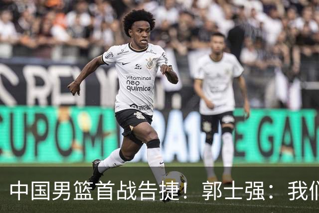 中国男篮首战告捷！郭士强：我们暴露了三个问题，还有提升空间