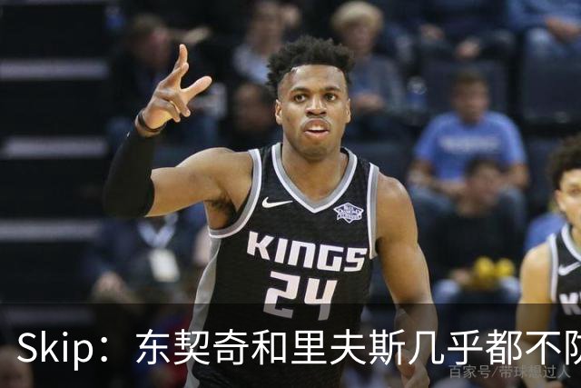 Skip：东契奇和里夫斯几乎都不防守 里夫斯真是尽力了&但总被点名