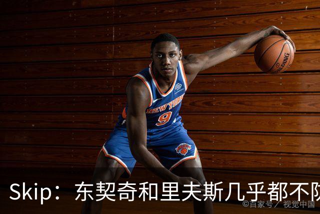 Skip：东契奇和里夫斯几乎都不防守 里夫斯真是尽力了&但总被点名